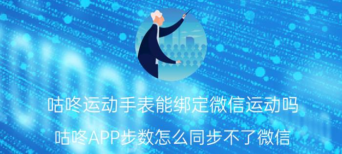 咕咚运动手表能绑定微信运动吗 咕咚APP步数怎么同步不了微信？